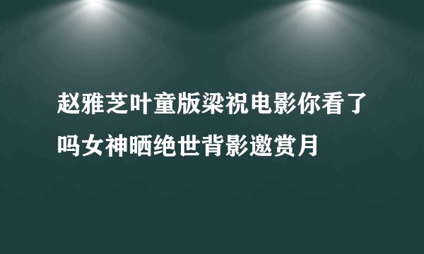 赵雅芝叶童版梁祝电影你看了吗女神晒绝世背影邀赏月