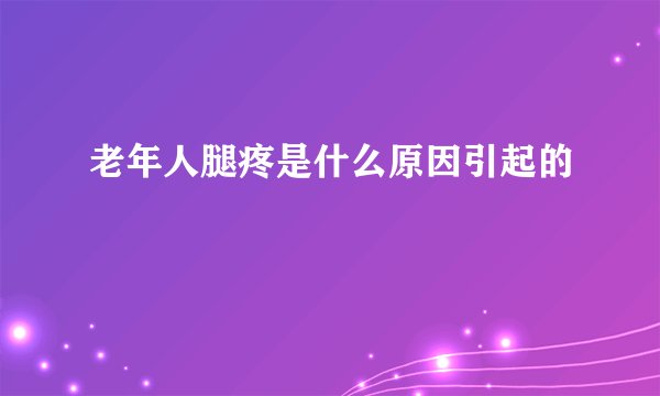 老年人腿疼是什么原因引起的