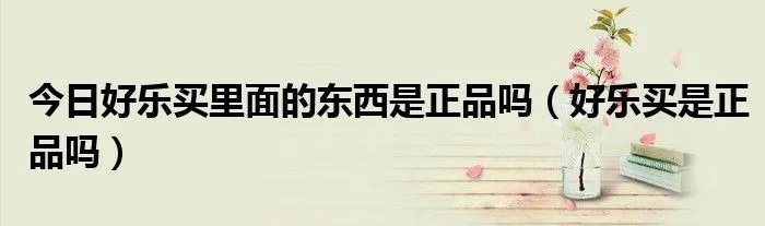 今日好乐买里面的东西是正品吗（好乐买是正品吗）