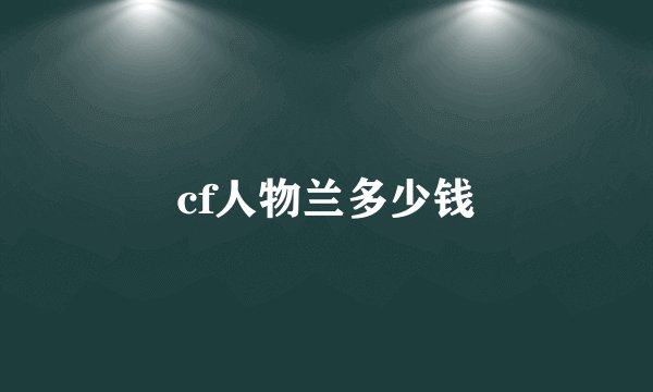 cf人物兰多少钱