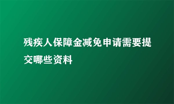 残疾人保障金减免申请需要提交哪些资料