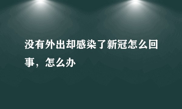 没有外出却感染了新冠怎么回事,怎么办