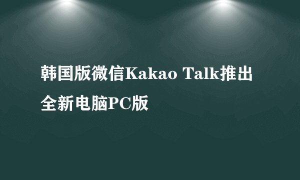 韩国版微信Kakao Talk推出全新电脑PC版