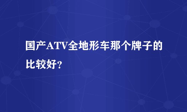 国产ATV全地形车那个牌子的比较好？