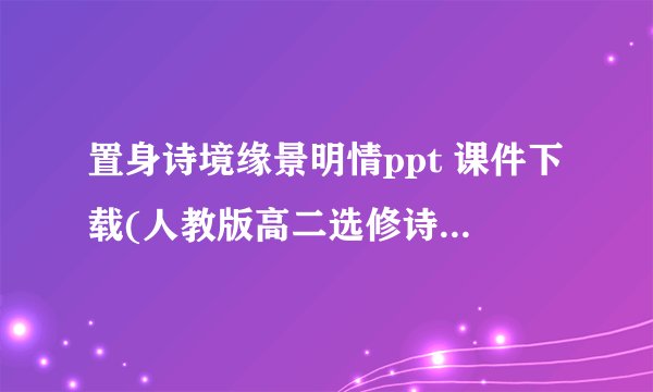 置身诗境缘景明情ppt 课件下载(人教版高二选修诗词鉴赏)