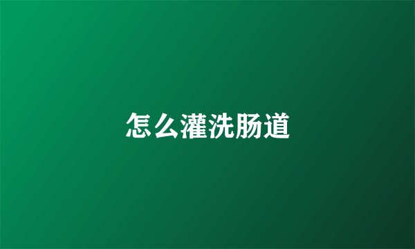 怎么灌洗肠道