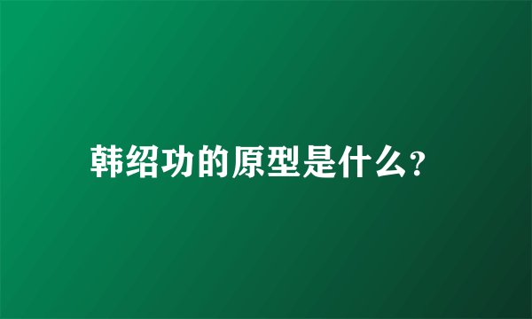 韩绍功的原型是什么？