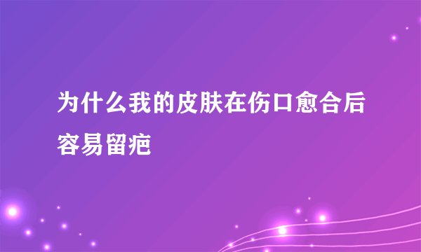 为什么我的皮肤在伤口愈合后容易留疤