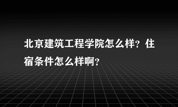 北京建筑工程学院怎么样？住宿条件怎么样啊？