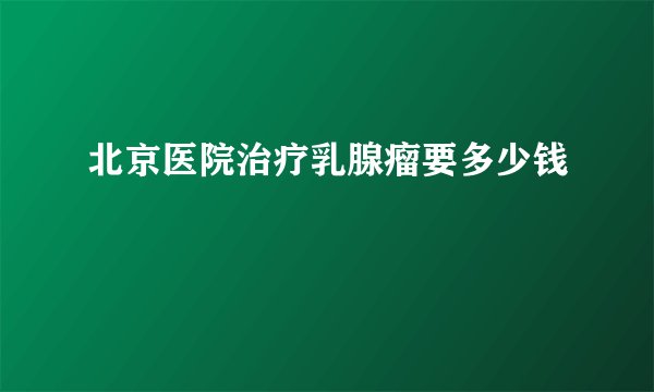 北京医院治疗乳腺瘤要多少钱