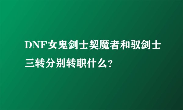 DNF女鬼剑士契魔者和驭剑士三转分别转职什么？