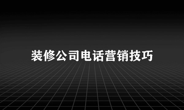 装修公司电话营销技巧