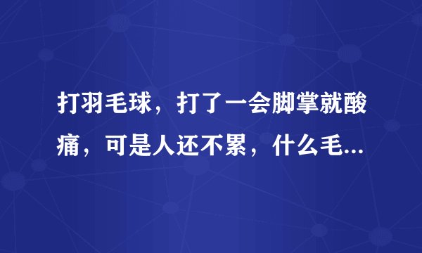 打羽毛球，打了一会脚掌就酸痛，可是人还不累，什么毛...