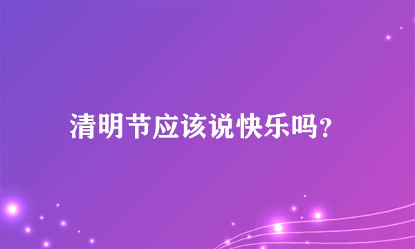 清明节应该说快乐吗？