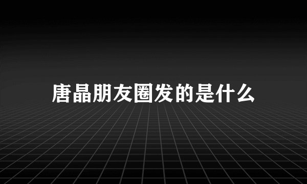 唐晶朋友圈发的是什么