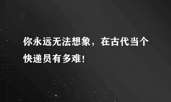 你永远无法想象，在古代当个快递员有多难！