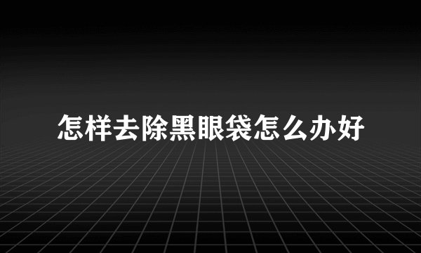 怎样去除黑眼袋怎么办好