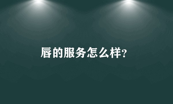 唇的服务怎么样？