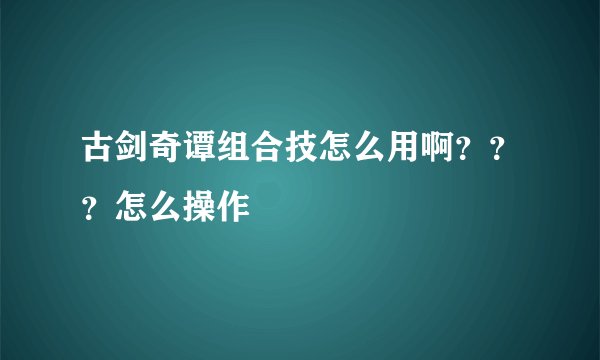 古剑奇谭组合技怎么用啊？？？怎么操作