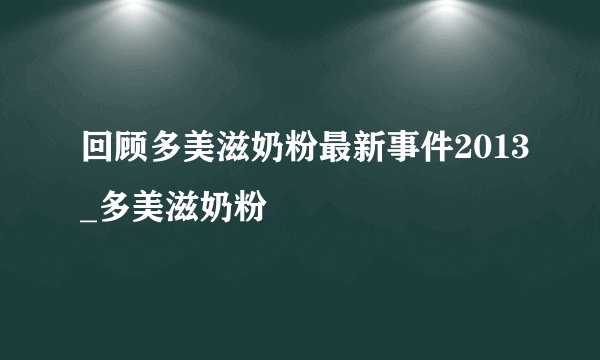 回顾多美滋奶粉最新事件2013_多美滋奶粉