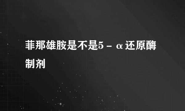 菲那雄胺是不是5－α还原酶制剂
