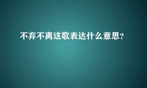 不弃不离这歌表达什么意思？