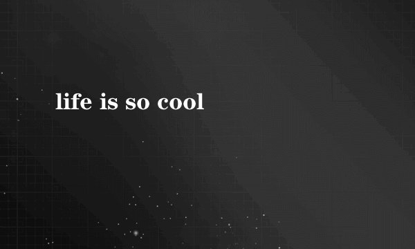 life is so cool