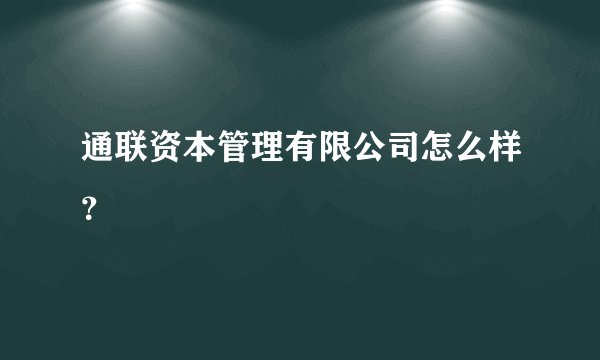 通联资本管理有限公司怎么样？