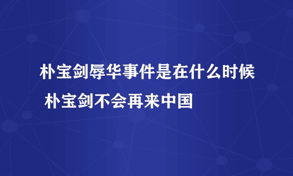 朴宝剑辱华事件是在什么时候 朴宝剑不会再来中国