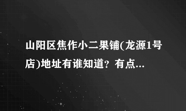 山阳区焦作小二果铺(龙源1号店)地址有谁知道？有点事想过去