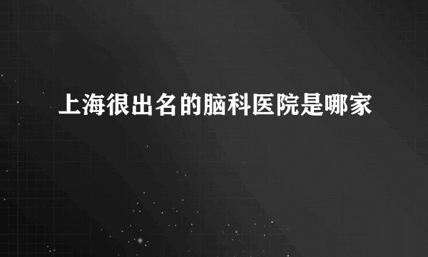 上海很出名的脑科医院是哪家