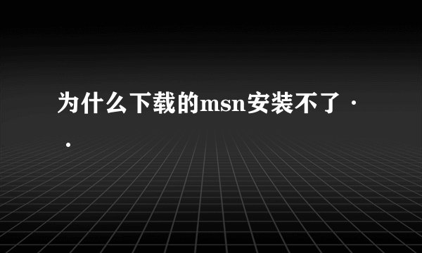 为什么下载的msn安装不了··