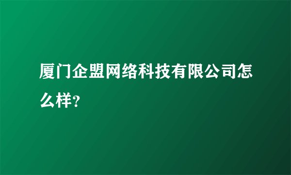 厦门企盟网络科技有限公司怎么样？