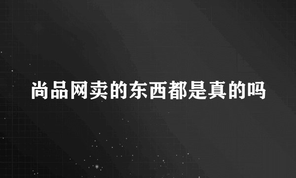 尚品网卖的东西都是真的吗
