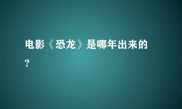 电影《恐龙》是哪年出来的 ？