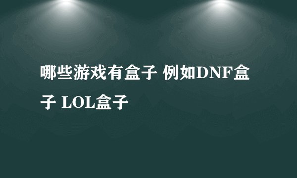 哪些游戏有盒子 例如DNF盒子 LOL盒子
