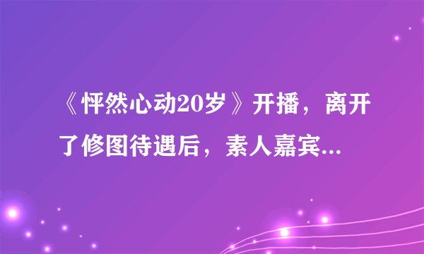 《怦然心动20岁》开播，离开了修图待遇后，素人嘉宾的颜值很真实！