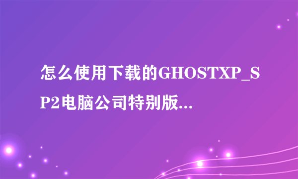 怎么使用下载的GHOSTXP_SP2电脑公司特别版_7.3