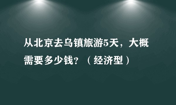 从北京去乌镇旅游5天，大概需要多少钱？（经济型）