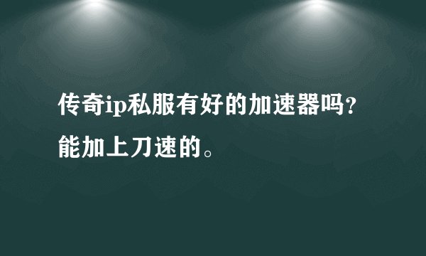 传奇ip私服有好的加速器吗？能加上刀速的。