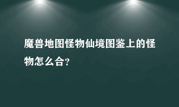 魔兽地图怪物仙境图鉴上的怪物怎么合？