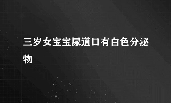 三岁女宝宝尿道口有白色分泌物