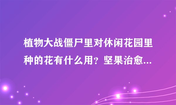 植物大战僵尸里对休闲花园里种的花有什么用？坚果治愈术怎么用，有没有迷你游戏模式，生存模式的攻略？