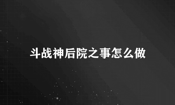 斗战神后院之事怎么做
