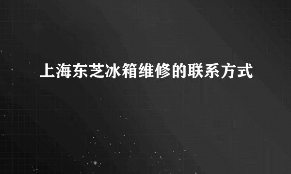 上海东芝冰箱维修的联系方式