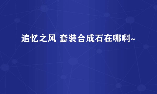 追忆之风 套装合成石在哪啊~