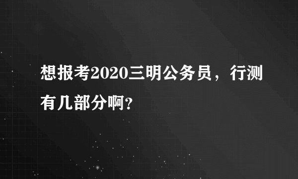 想报考2020三明公务员，行测有几部分啊？