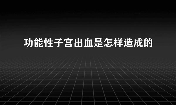 功能性子宫出血是怎样造成的