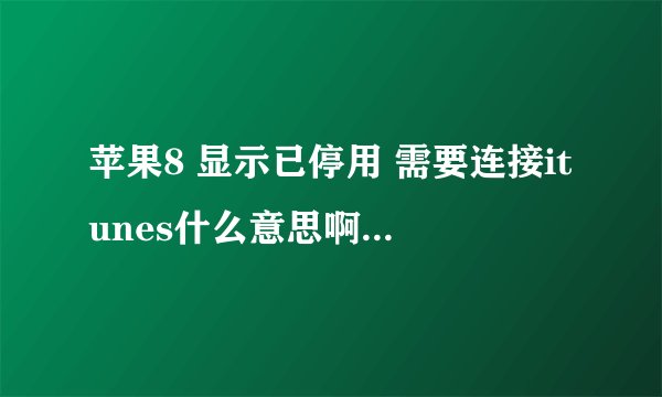 苹果8 显示已停用 需要连接itunes什么意思啊?怎么处理?