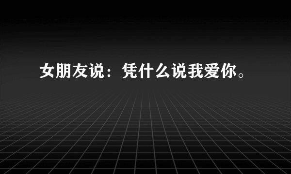 女朋友说：凭什么说我爱你。